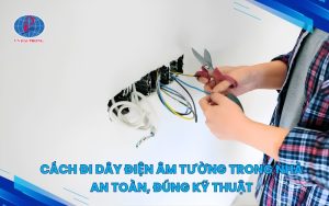 Cách đi dây điện âm tường trong nhà an toàn, đúng kỹ thuật