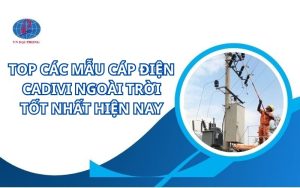 Top các mẫu cáp điện Cadivi ngoài trời tốt nhất hiện nay